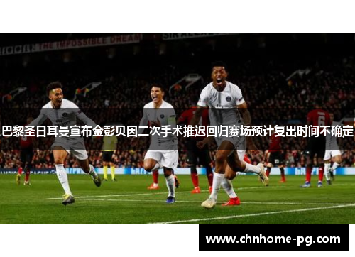 巴黎圣日耳曼宣布金彭贝因二次手术推迟回归赛场预计复出时间不确定