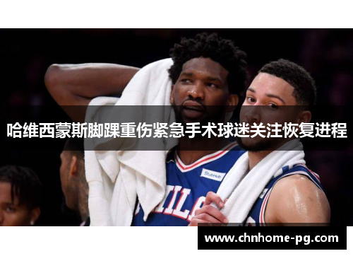 哈维西蒙斯脚踝重伤紧急手术球迷关注恢复进程 哈维西蒙斯脚踝重伤紧急手术球迷关注恢复进程