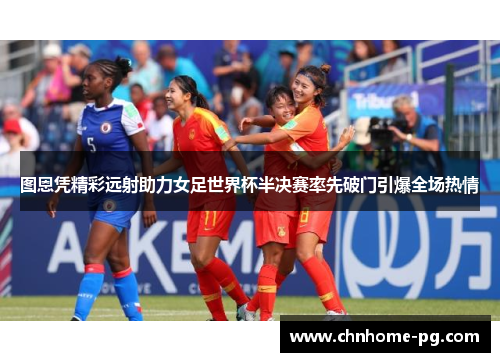 图恩凭精彩远射助力女足世界杯半决赛率先破门引爆全场热情
